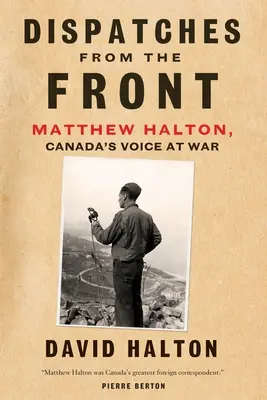 Despachos desde el frente: La vida de Matthew Halton, la voz de Canadá en la guerra - Dispatches from the Front: The Life of Matthew Halton, Canada's Voice at War