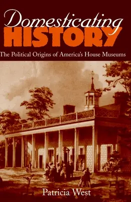 Domesticating History: Los orígenes políticos de las casas museo estadounidenses - Domesticating History: The Political Origins of America's House Museums