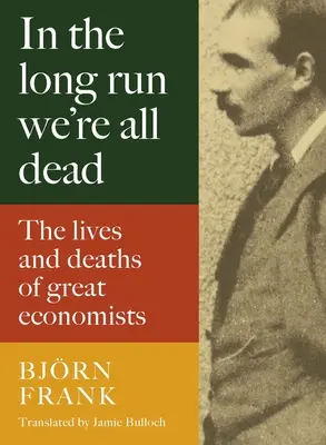 A la larga todos estamos muertos: Vidas y muertes de grandes economistas - In the Long Run We're All Dead: The Lives and Deaths of Great Economists
