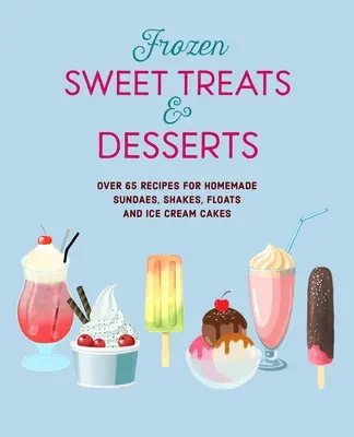 Dulces y postres congelados: Más de 70 recetas de polos, sundaes, batidos y tartas heladas - Frozen Sweet Treats & Desserts: Over 70 Recipes for Popsicles, Sundaes, Shakes, Floats & Ice Cream Cakes