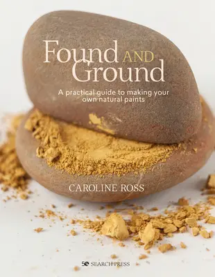 Found and Ground: Una guía práctica para hacer tus propias pinturas forrajeras - Found and Ground: A Practical Guide to Making Your Own Foraged Paints
