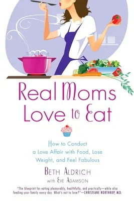 A las mamás de verdad les encanta comer: Cómo vivir una historia de amor con la comida, perder peso y sentirse fabulosa - Real Moms Love to Eat: How to Conduct a Love Affair with Food, Lose Weight and Feel Fabulous