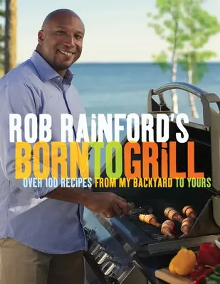 Rob Rainford's Born to Grill: Over 100 Recipes from My Backyard to Yours: Un libro de cocina - Rob Rainford's Born to Grill: Over 100 Recipes from My Backyard to Yours: A Cookbook