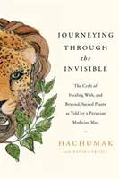 Viaje a través de lo invisible - El arte de curar con plantas sagradas y más allá de ellas, contado por un curandero peruano - Journeying Through the Invisible - The craft of healing with, and beyond, sacred plants, as told by a Peruvian Medicine Man