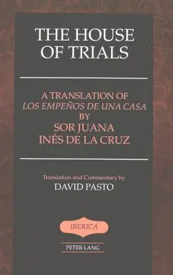 La casa de los juicios: A Translation of Los Empeos de Una Casa by Sor Juana Ines de la Cruz- Traducción y comentario de David Pasto - The House of Trials: A Translation of Los Empeos de Una Casa by Sor Juana Ines de la Cruz- Translation and Commentary by David Pasto