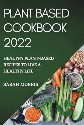 Plant Based Cookbook 2022: Recetas saludables a base de plantas para llevar una vida sana - Plant Based Cookbook 2022: Healthy Plant-Based Recipes to Live a Healthy Life