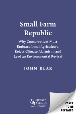 La República de las Pequeñas Granjas: Por qué los conservadores deben abrazar la agricultura local, rechazar el alarmismo climático y liderar un renacimiento medioambiental - Small Farm Republic: Why Conservatives Must Embrace Local Agriculture, Reject Climate Alarmism, and Lead an Environmental Revival