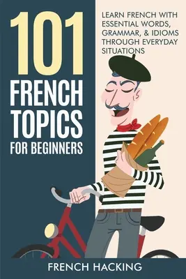 101 temas de francés para principiantes - Aprenda francés con palabras esenciales, gramática y modismos a través de situaciones cotidianas - 101 French Topics For Beginners - Learn French With essential Words, Grammar, & Idioms Through Everyday Situations