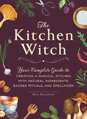 La bruja de la cocina: Tu Guía Completa para Crear una Cocina Mágica con Ingredientes Naturales, Rituales Sagrados y Hechizos - The Kitchen Witch: Your Complete Guide to Creating a Magical Kitchen with Natural Ingredients, Sacred Rituals, and Spellwork