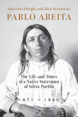 Pablo Abeita: Vida y época de un estadista indígena de Isleta Pueblo, 1871-1940 - Pablo Abeita: The Life and Times of a Native Statesman of Isleta Pueblo, 1871-1940