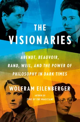 Los visionarios: Arendt, Beauvoir, Rand, Weil y el poder de la filosofía en tiempos oscuros - The Visionaries: Arendt, Beauvoir, Rand, Weil, and the Power of Philosophy in Dark Times