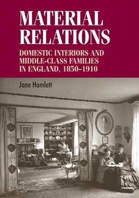 Relaciones materiales: Interiores domésticos y familias de clase media en Inglaterra, 1850-1910 - Material Relations: Domestic Interiors and Middle-Class Families in England, 1850-1910