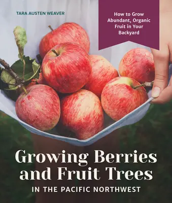 Cultivo de bayas y árboles frutales en el noroeste del Pacífico: Cómo cultivar fruta abundante y ecológica en tu jardín - Growing Berries and Fruit Trees in the Pacific Northwest: How to Grow Abundant, Organic Fruit in Your Backyard