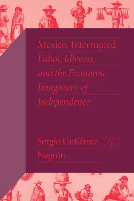 México, interrumpido: Trabajo, Ociosidad y el Imaginario Económico de la Independencia - Mexico, Interrupted: Labor, Idleness, and the Economic Imaginary of Independence