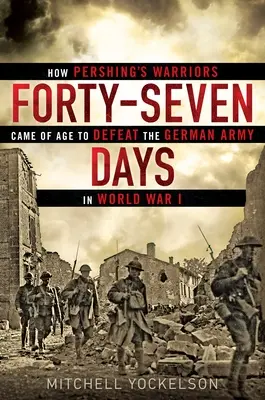 Cuarenta y siete días: cómo los guerreros de Pershing alcanzaron la mayoría de edad para derrotar al ejército alemán en la Primera Guerra Mundial - Forty-Seven Days: How Pershing's Warriors Came of Age to Defeat the German Army in World War I