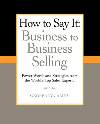 Cómo decirlo: Business to Business Selling: Palabras poderosas y estrategias de los mejores expertos en ventas del mundo - How to Say It: Business to Business Selling: Power Words and Strategies from the World's Top Sales Experts