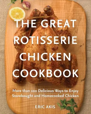 El gran libro de cocina del pollo asado: Más de 100 deliciosas maneras de disfrutar del pollo comprado y cocinado en casa - The Great Rotisserie Chicken Cookbook: More Than 100 Delicious Ways to Enjoy Storebought and Homecooked Chicken