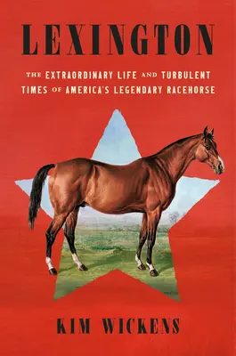 Lexington: La extraordinaria vida y los turbulentos tiempos del legendario caballo de carreras estadounidense - Lexington: The Extraordinary Life and Turbulent Times of America's Legendary Racehorse