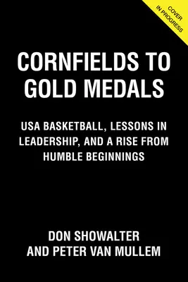 De los campos de maíz a las medallas de oro: Coaching Championship Basketball, Lessons in Leadership, and a Rise from Humble Beginnings - Cornfields to Gold Medals: Coaching Championship Basketball, Lessons in Leadership, and a Rise from Humble Beginnings