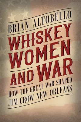 Whiskey, Women, and War: How the Great War Shaped Jim Crow New Orleans (Whisky, mujeres y guerra: cómo la Gran Guerra dio forma a la Nueva Orleans de Jim Crow) - Whiskey, Women, and War: How the Great War Shaped Jim Crow New Orleans