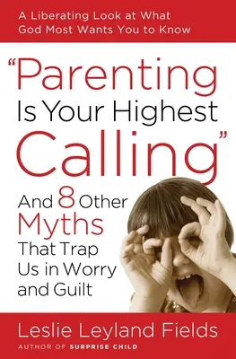 Ser padre es tu mayor vocación: Y otros 8 mitos que nos atrapan en la preocupación y la culpa - Parenting Is Your Highest Calling: And 8 Other Myths That Trap Us in Worry and Guilt