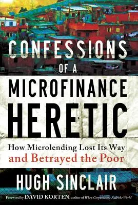 Confesiones de un hereje de las microfinanzas: cómo el microcrédito perdió el rumbo y traicionó a los pobres - Confessions of a Microfinance Heretic: How Microlending Lost Its Way and Betrayed the Poor