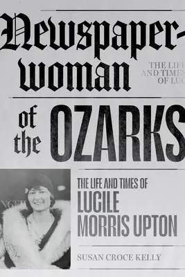 Periodista de los Ozarks: Vida y época de Lucile Morris Upton - Newspaperwoman of the Ozarks: The Life and Times of Lucile Morris Upton