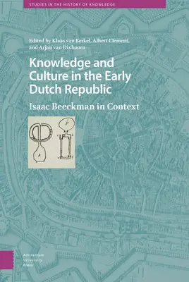 Conocimiento y cultura en los inicios de la República Holandesa: Isaac Beeckman en su contexto - Knowledge and Culture in the Early Dutch Republic: Isaac Beeckman in Context