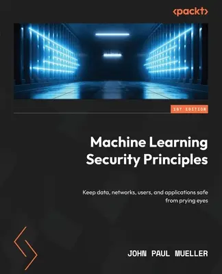 Principios de seguridad del aprendizaje automático: Mantenga los datos, las redes, los usuarios y las aplicaciones a salvo de miradas indiscretas - Machine Learning Security Principles: Keep data, networks, users, and applications safe from prying eyes