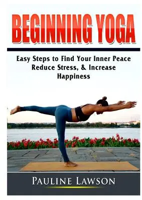 Yoga para principiantes: Pasos sencillos para encontrar la paz interior, reducir el estrés y aumentar la felicidad - Beginning Yoga: Easy Steps to Find Your Inner Peace, Reduce Stress, & Increase Happiness