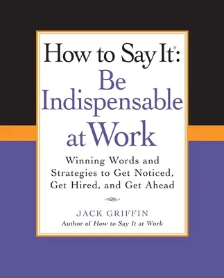 Cómo decirlo: Sea indispensable en el trabajo: Palabras y estrategias ganadoras para hacerse notar, ser contratado y progresar - How to Say It: Be Indispensable at Work: Winning Words and Strategies to Get Noticed, Get Hired, Andget Ahead