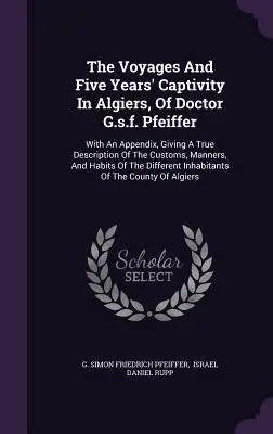 Los viajes y cinco años de cautiverio en Argel del doctor G.s.f. Pfeiffer: Con un apéndice que ofrece una descripción fiel de las costumbres, los modales y la vida en Argel. - The Voyages And Five Years' Captivity In Algiers, Of Doctor G.s.f. Pfeiffer: With An Appendix, Giving A True Description Of The Customs, Manners, And