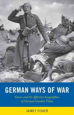 German Ways of War: The Affective Geographies and Generic Transformations of German War Films (Maneras alemanas de hacer la guerra: Geografías afectivas y transformaciones genéricas de las películas de guerra alemanas) - German Ways of War: The Affective Geographies and Generic Transformations of German War Films