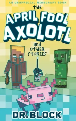 El tonto de abril Axolotl y otras historias: Un libro no oficial de Minecraft - The April Fool Axolotl and Other Stories: An Unofficial Minecraft Book