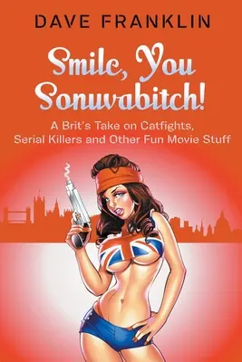 Sonríe, hijo de puta La opinión de un británico sobre peleas de gatas, asesinos en serie y otras cosas divertidas del cine - Smile, You Sonuvabitch! A Brit's Take on Catfights, Serial Killers and Other Fun Movie Stuff