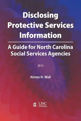 Disclosing Protective Services Information: A Guide for North Carolina Social Services Agencies (Guía para las agencias de servicios sociales de Carolina del Norte) - Disclosing Protective Services Information: A Guide for North Carolina Social Services Agencies