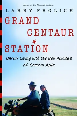 Estación Gran Centauro: La vida revoltosa de los nuevos nómadas de Asia Central - Grand Centaur Station: Unruly Living with the New Nomads of Central Asia