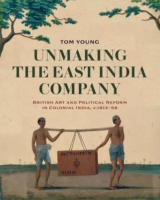 Unmaking the East India Company: Arte británico y reforma política en la India colonial, 1813-1858 - Unmaking the East India Company: British Art and Political Reform in Colonial India, C. 1813-1858