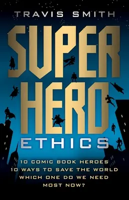 Ética del superhéroe: 10 héroes de cómic, 10 formas de salvar el mundo, ¿cuál necesitamos más ahora? - Superhero Ethics: 10 Comic Book Heroes; 10 Ways to Save the World; Which One Do We Need Most Now?