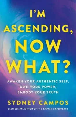 Estoy ascendiendo, ¿y ahora qué? Despierta tu auténtico yo, aduéñate de tu poder, encarna tu verdad - I'm Ascending, Now What?: Awaken Your Authentic Self, Own Your Power, Embody Your Truth