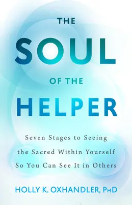 El alma del ayudante - Siete etapas para ver lo sagrado dentro de uno mismo y poder verlo en los demás - Soul of the Helper - Seven Stages to Seeing the Sacred Within Yourself So You Can See It in Others