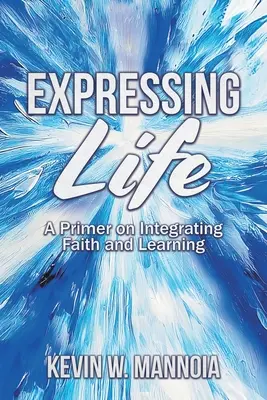 Expresar la vida, un manual para integrar fe y aprendizaje - Expressing Life, A Primer on Integrating Faith and Learning