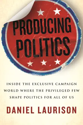 Producir política: Dentro del mundo exclusivo de la campaña donde los pocos privilegiados dan forma a la política para todos nosotros - Producing Politics: Inside the Exclusive Campaign World Where the Privileged Few Shape Politics for All of Us