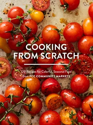Cocinar desde cero: 120 Recipes for Colorful, Seasonal Food from Pcc Community Markets (Cocinando desde cero: 120 recetas de alimentos coloridos y de temporada de los mercados comunitarios del Pcc) - Cooking from Scratch: 120 Recipes for Colorful, Seasonal Food from Pcc Community Markets