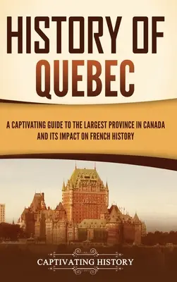 Historia de Quebec: Una guía cautivadora sobre la provincia más grande de Canadá y su impacto en la historia de Francia - History of Quebec: A Captivating Guide to the Largest Province in Canada and Its Impact on French History