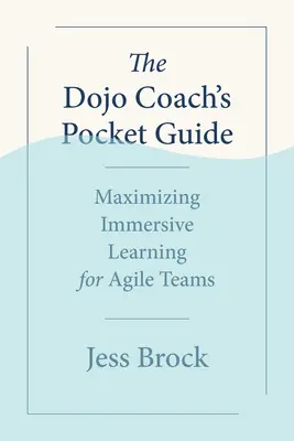 Guía de bolsillo del entrenador de Dojo: Cómo maximizar el aprendizaje inmersivo para equipos ágiles - The Dojo Coach's Pocket Guide: Maximizing Immersive Learning for Agile Teams