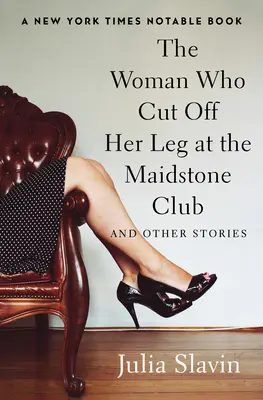 La mujer que se cortó una pierna en el Maidstone Club: Y otras historias - The Woman Who Cut Off Her Leg at the Maidstone Club: And Other Stories