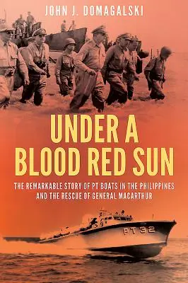 Bajo un sol rojo sangre - La extraordinaria historia de los barcos Pt en Filipinas y el rescate del general Macarthur - Under a Blood Red Sun - The Remarkable Story of Pt Boats in the Philippines and the Rescue of General Macarthur