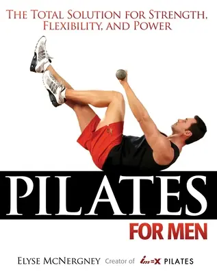 Pilates para hombres: La solución total para la fuerza, la flexibilidad y la potencia - Pilates for Men: The Total Solution for Strength, Flexibility, and Power