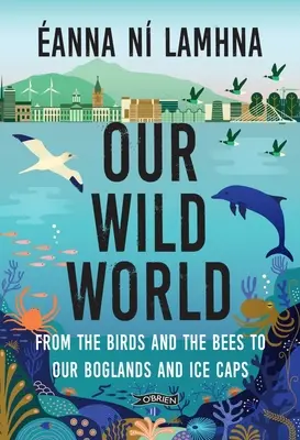 Nuestro mundo salvaje: De los pájaros y las abejas a nuestras ciénagas y los casquetes polares - Our Wild World: From the Birds and Bees to Our Boglands and the Ice Caps